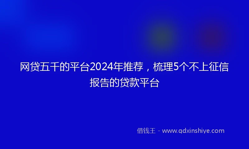 网贷五千的平台2024年推荐，梳理5个不上征信报告的贷款平台