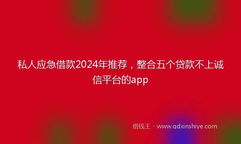 私人应急借款2024年推荐，整合五个贷款不上诚信平台的app