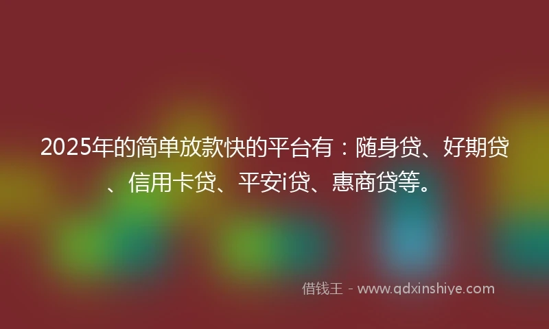 2025年的简单放款快的平台有：随身贷、好期贷、信用卡贷、平安i贷、惠商贷等。