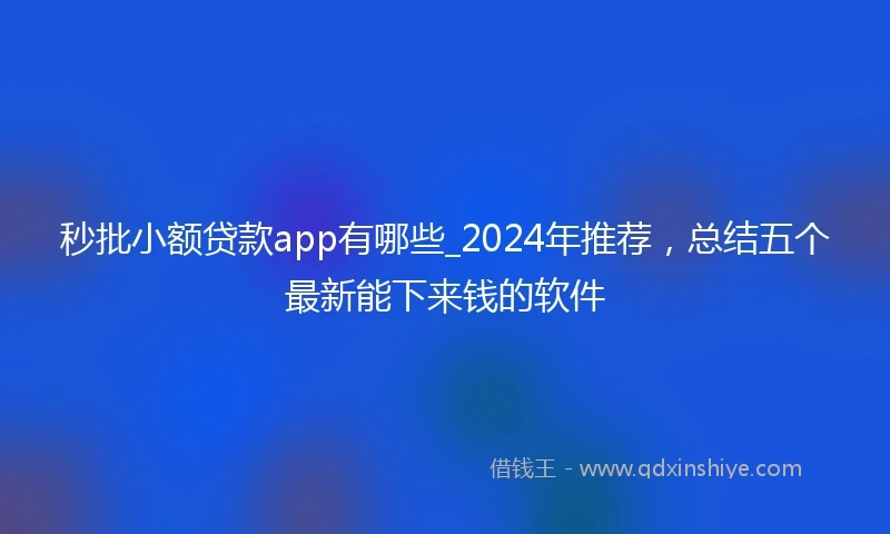 秒批小额贷款app有哪些_2024年推荐,总结五个最新能下来钱的软件