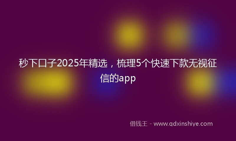 秒下口子2025年精选，梳理5个快速下款无视征信的app