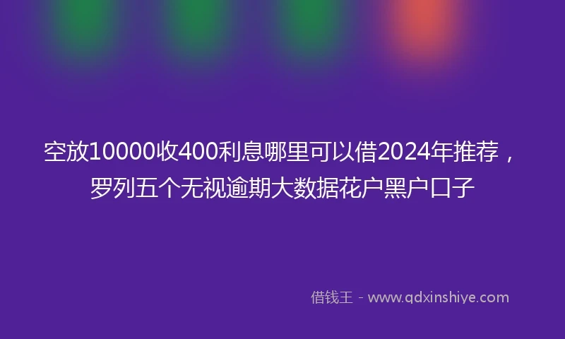 空放10000收400利息哪里可以借2024年推荐，罗列五个无视逾期大数据花户黑户口子