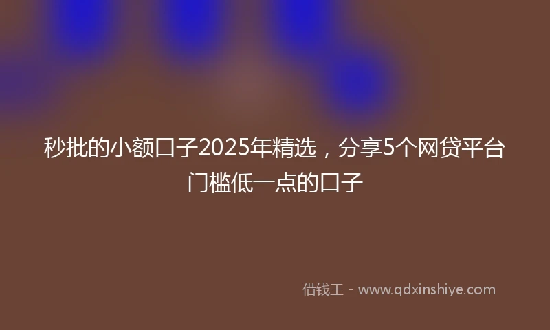 秒批的小额口子2025年精选，分享5个网贷平台门槛低一点的口子
