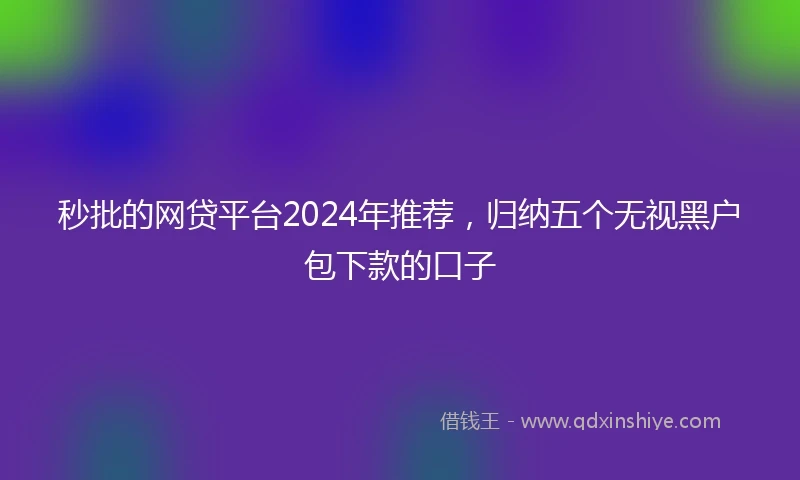 秒批的网贷平台2024年推荐，归纳五个无视黑户包下款的口子