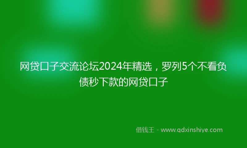 网贷口子交流论坛2024年精选，罗列5个不看负债秒下款的网贷口子