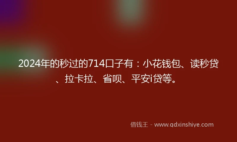 2024年的秒过的714口子有：小花钱包、读秒贷、拉卡拉、省呗、平安i贷等。
