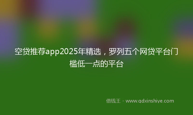空贷推荐app2025年精选，罗列五个网贷平台门槛低一点的平台