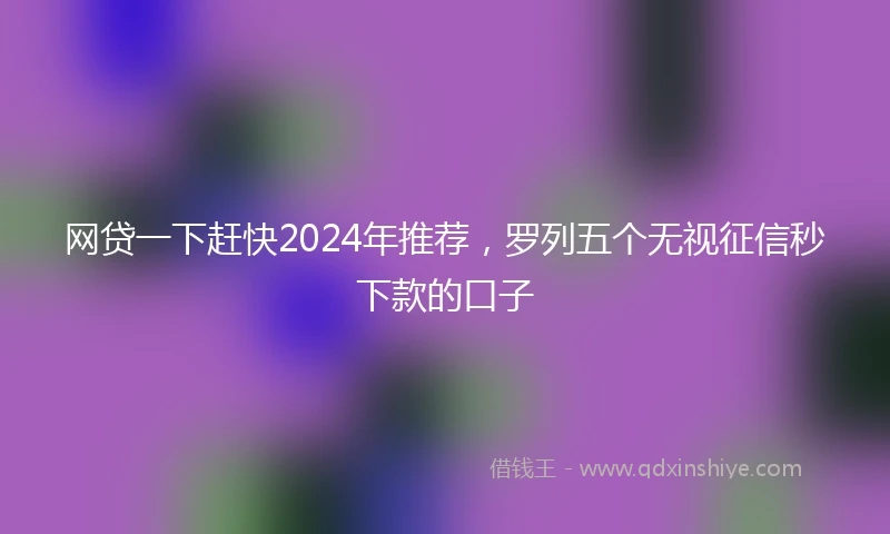 网贷一下赶快2024年推荐，罗列五个无视征信秒下款的口子