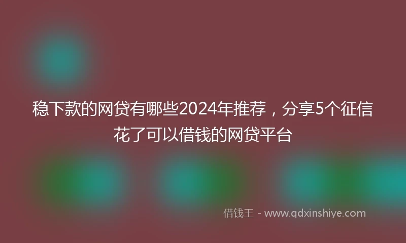 稳下款的网贷有哪些2024年推荐，分享5个征信花了可以借钱的网贷平台