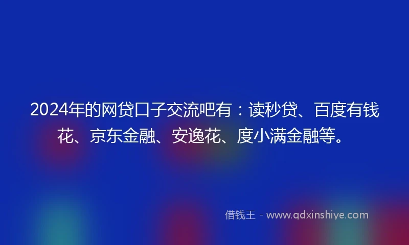 2024年的网贷口子交流吧有：读秒贷、百度有钱花、京东金融、安逸花、度小满金融等。