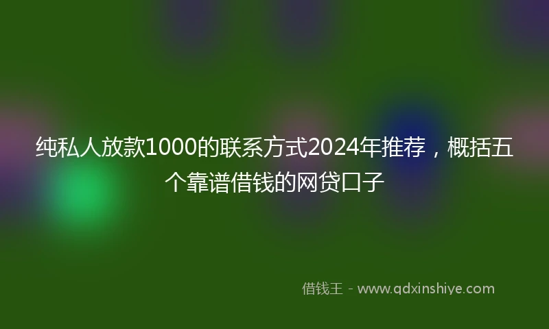 纯私人放款1000的联系方式2024年推荐，概括五个靠谱借钱的网贷口子