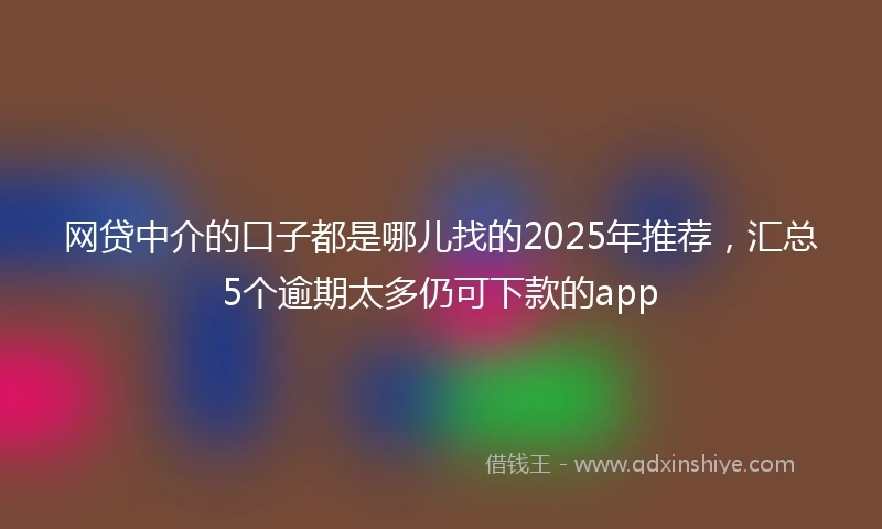 网贷中介的口子都是哪儿找的2025年推荐，汇总5个逾期太多仍可下款的app