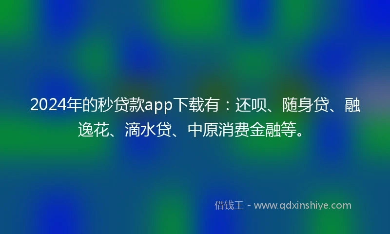 2024年的秒贷款app下载有：还呗、随身贷、融逸花、滴水贷、中原消费金融等。