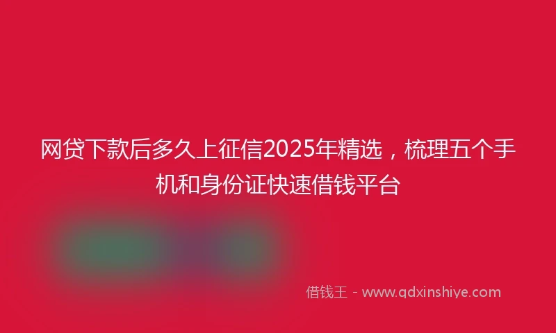 网贷下款后多久上征信2025年精选，梳理五个手机和身份证快速借钱平台