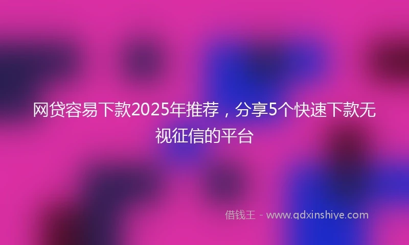 网贷容易下款2025年推荐，分享5个快速下款无视征信的平台