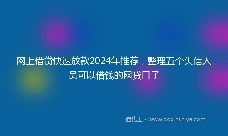 网上借贷快速放款2024年推荐，整理五个失信人员可以借钱的网贷口子