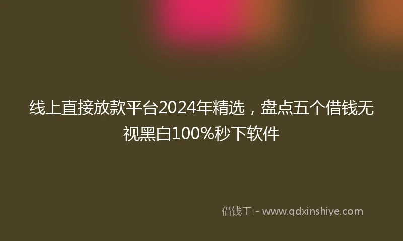线上直接放款平台2024年精选，盘点五个借钱无视黑白100%秒下软件