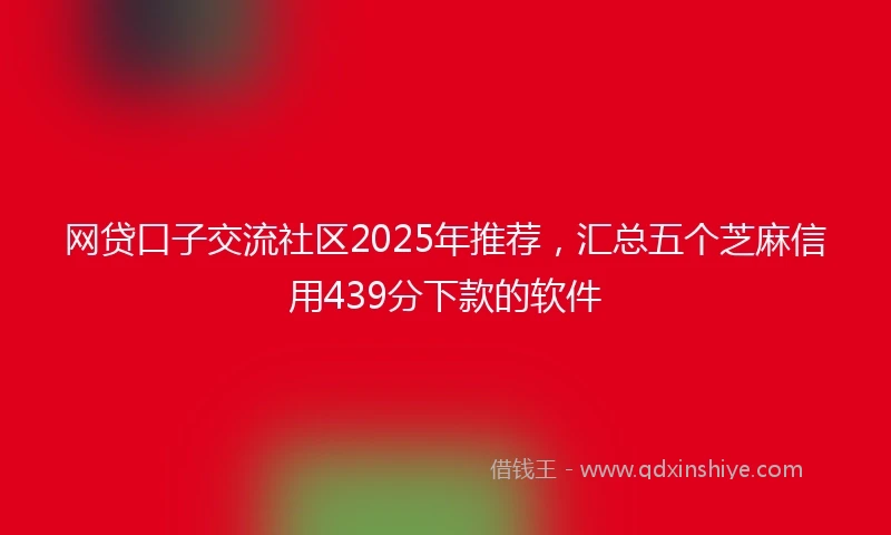 网贷口子交流社区2025年推荐，汇总五个芝麻信用439分下款的软件