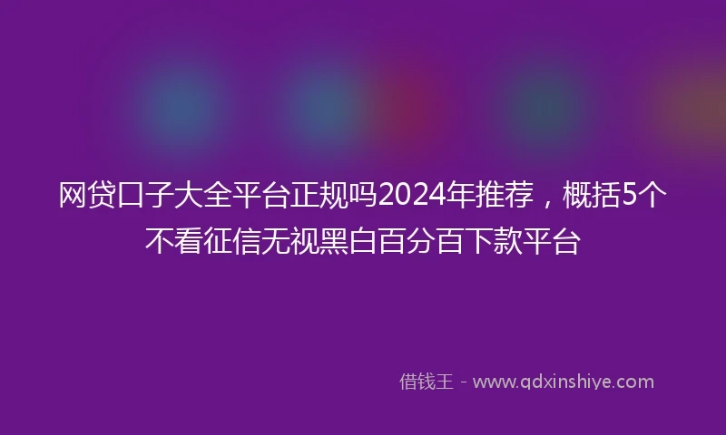 网贷口子大全平台正规吗2024年推荐，概括5个不看征信无视黑白百分百下款平台