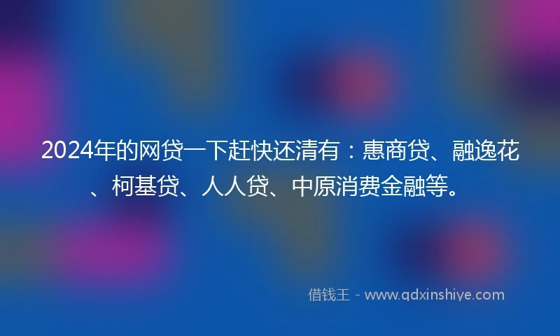 2024年的网贷一下赶快还清有：惠商贷、融逸花、柯基贷、人人贷、中原消费金融等。