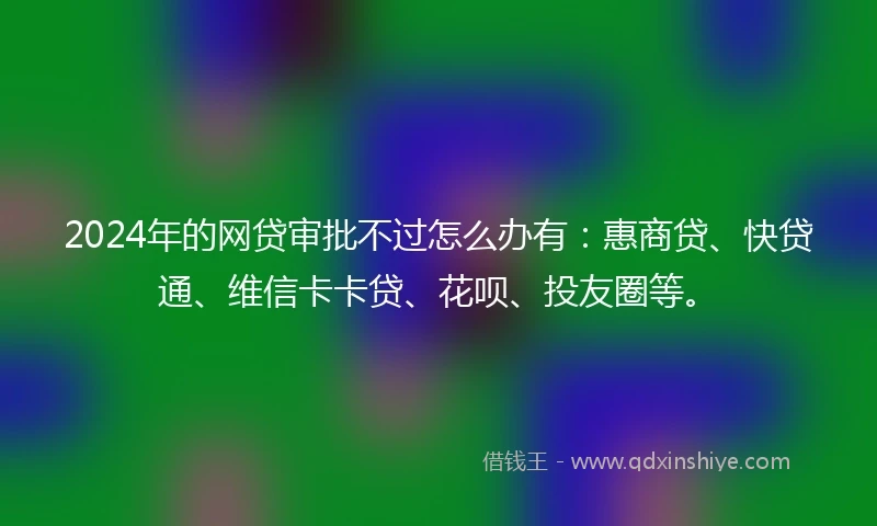 2024年的网贷审批不过怎么办有：惠商贷、快贷通、维信卡卡贷、花呗、投友圈等。
