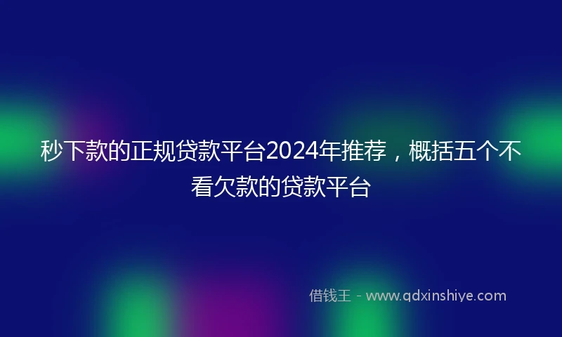 秒下款的正规贷款平台2024年推荐，概括五个不看欠款的贷款平台