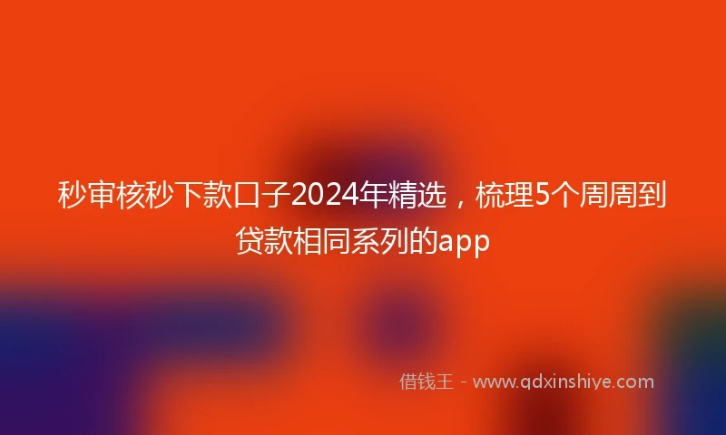秒审核秒下款口子2024年精选，梳理5个周周到贷款相同系列的app