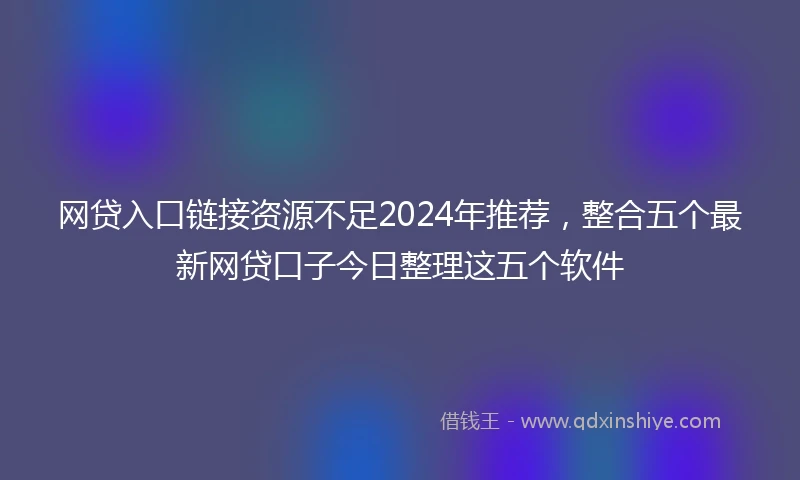 网贷入口链接资源不足2024年推荐，整合五个最新网贷口子今日整理这五个软件