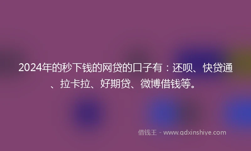 2024年的秒下钱的网贷的口子有：还呗、快贷通、拉卡拉、好期贷、微博借钱等。