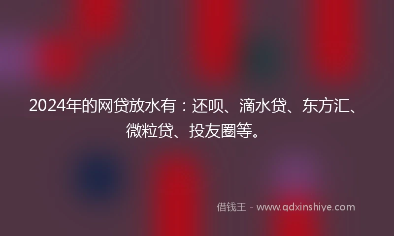 2024年的网贷放水有：还呗、滴水贷、东方汇、微粒贷、投友圈等。