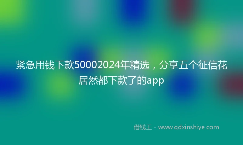 紧急用钱下款50002024年精选，分享五个征信花居然都下款了的app