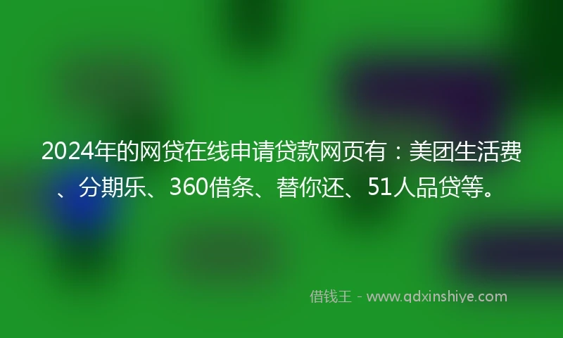 2024年的网贷在线申请贷款网页有：美团生活费、分期乐、360借条、替你还、51人品贷等。