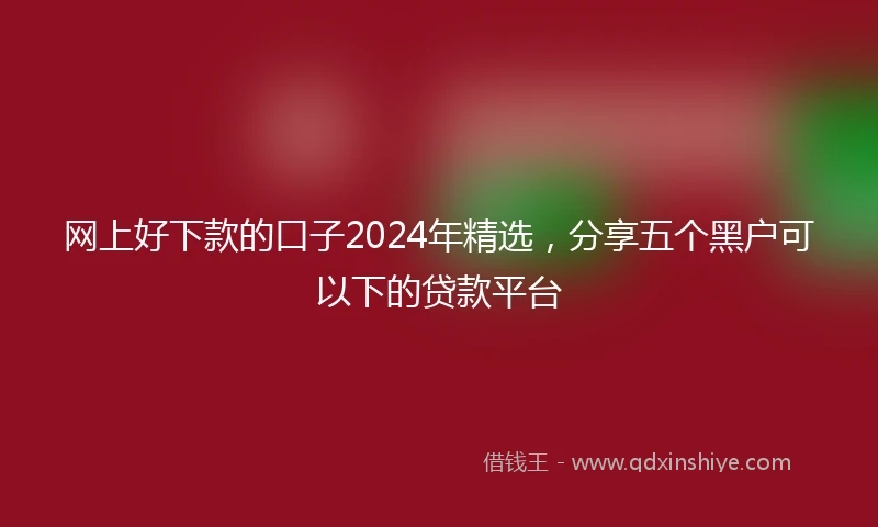 网上好下款的口子2024年精选，分享五个黑户可以下的贷款平台