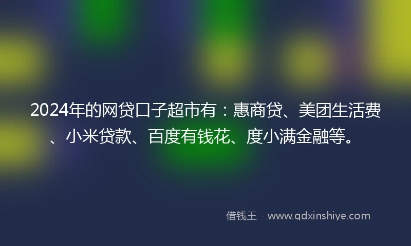 2024年的网贷口子超市有:惠商贷、美团生活费、小米贷款、百度有钱花、度小满金融等。