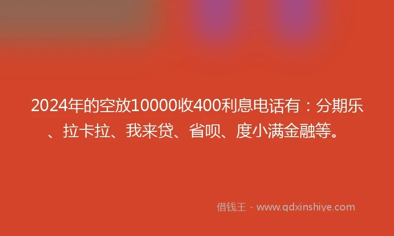 2024年的空放10000收400利息电话有：分期乐、拉卡拉、我来贷、省呗、度小满金融等。