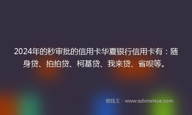 2024年的秒审批的信用卡华夏银行信用卡有：随身贷、拍拍贷、柯基贷、我来贷、省呗等。