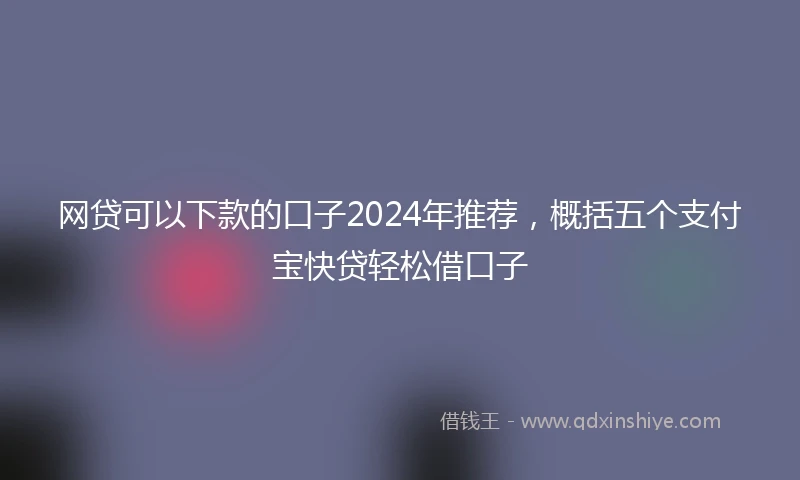 网贷可以下款的口子2024年推荐，概括五个支付宝快贷轻松借口子
