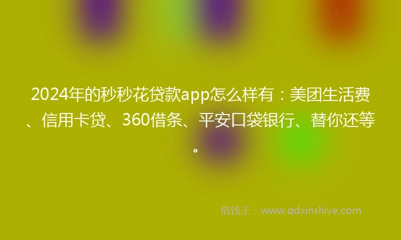 2024年的秒秒花贷款app怎么样有：美团生活费、信用卡贷、360借条、平安口袋银行、替你还等。
