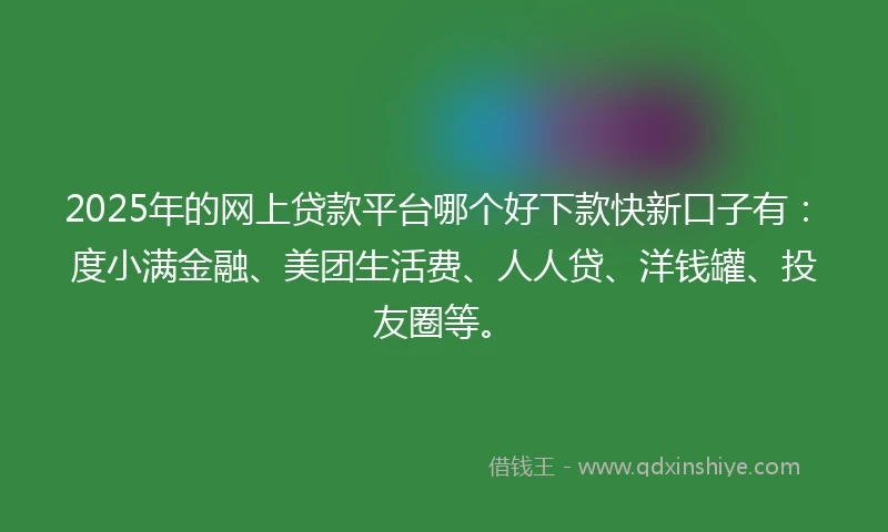 2025年的网上贷款平台哪个好下款快新口子有：度小满金融、美团生活费、人人贷、洋钱罐、投友圈等。