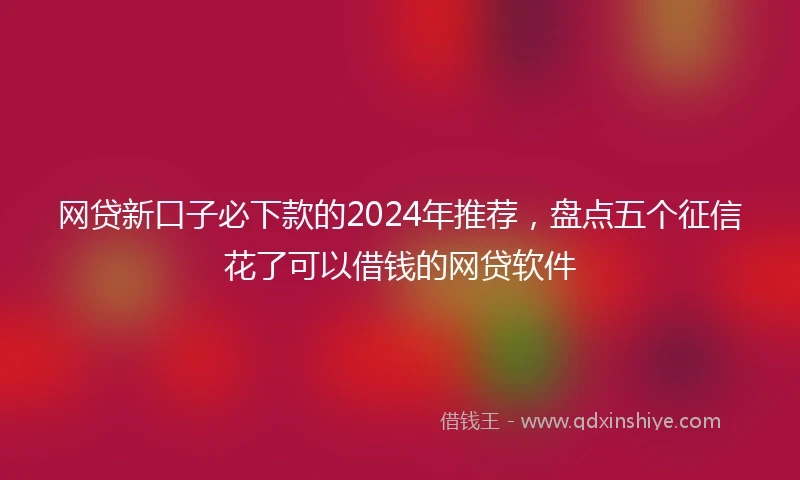 网贷新口子必下款的2024年推荐，盘点五个征信花了可以借钱的网贷软件