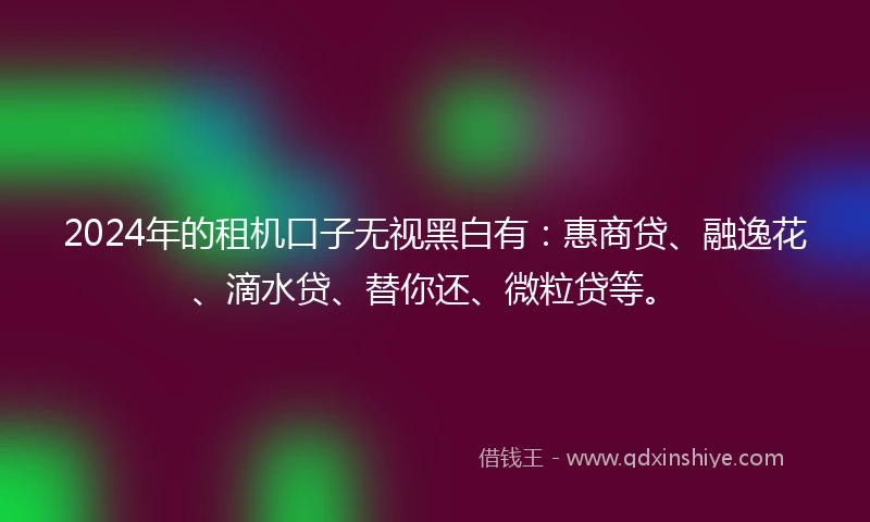 2024年的租机口子无视黑白有：惠商贷、融逸花、滴水贷、替你还、微粒贷等。