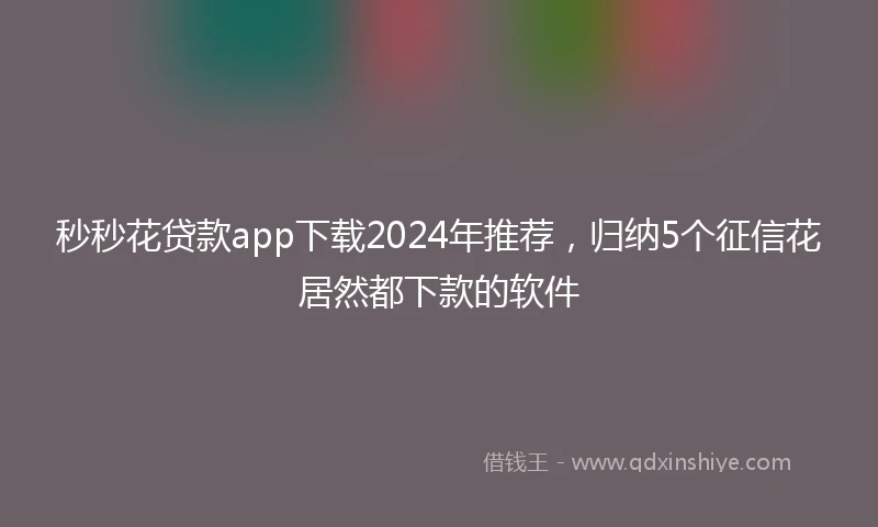 秒秒花贷款app下载2024年推荐,归纳5个征信花居然都下款的软件
