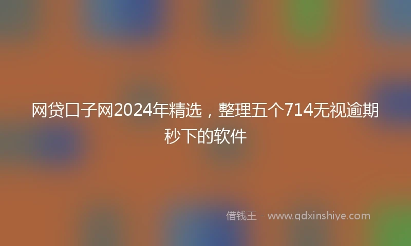 网贷口子网2024年精选，整理五个714无视逾期秒下的软件