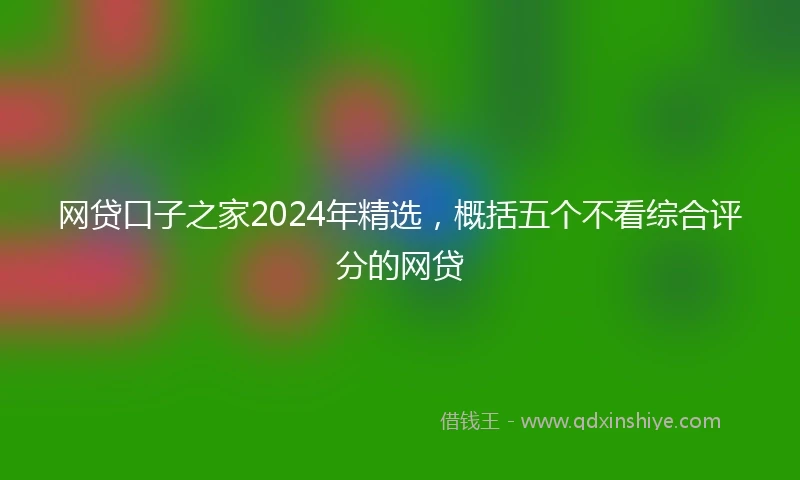 网贷口子之家2024年精选，概括五个不看综合评分的网贷