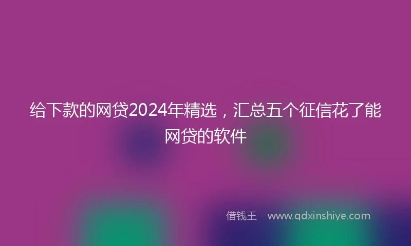 给下款的网贷2024年精选，汇总五个征信花了能网贷的软件