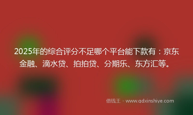 2025年的综合评分不足哪个平台能下款有：京东金融、滴水贷、拍拍贷、分期乐、东方汇等。