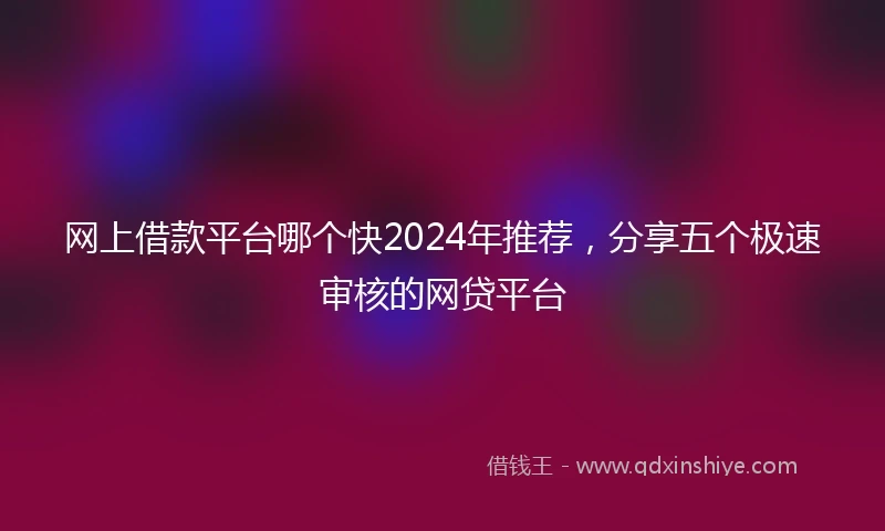 网上借款平台哪个快2024年推荐，分享五个极速审核的网贷平台