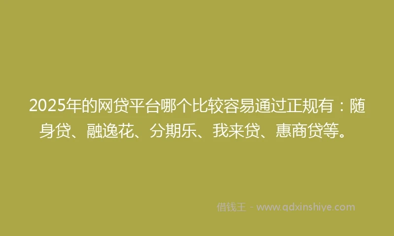 2025年的网贷平台哪个比较容易通过正规有：随身贷、融逸花、分期乐、我来贷、惠商贷等。