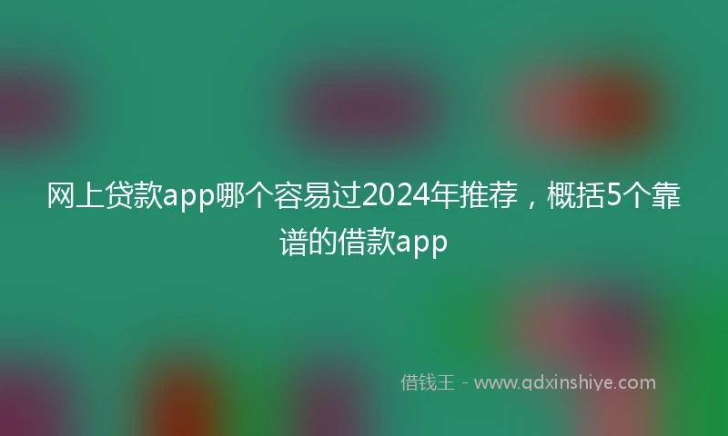 网上贷款app哪个容易过2024年推荐，概括5个靠谱的借款app