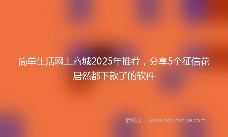 简单生活网上商城2025年推荐，分享5个征信花居然都下款了的软件